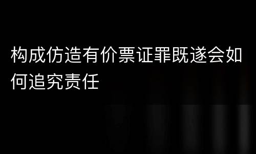 构成仿造有价票证罪既遂会如何追究责任