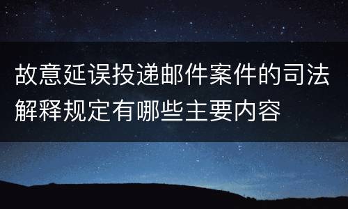 故意延误投递邮件案件的司法解释规定有哪些主要内容