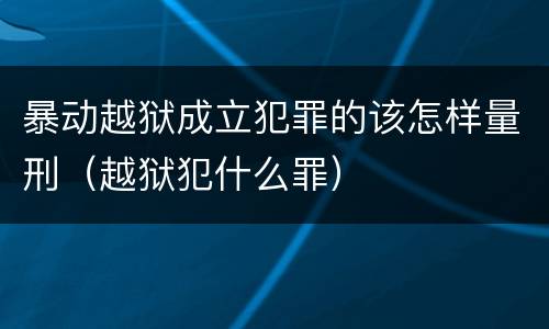 暴动越狱成立犯罪的该怎样量刑（越狱犯什么罪）