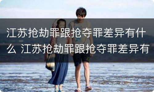 江苏抢劫罪跟抢夺罪差异有什么 江苏抢劫罪跟抢夺罪差异有什么区别