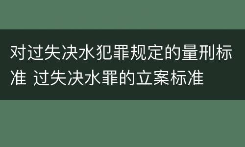 对过失决水犯罪规定的量刑标准 过失决水罪的立案标准