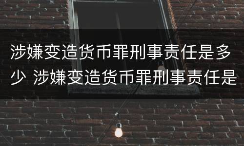涉嫌变造货币罪刑事责任是多少 涉嫌变造货币罪刑事责任是多少年
