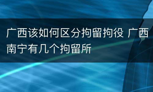 广西该如何区分拘留拘役 广西南宁有几个拘留所