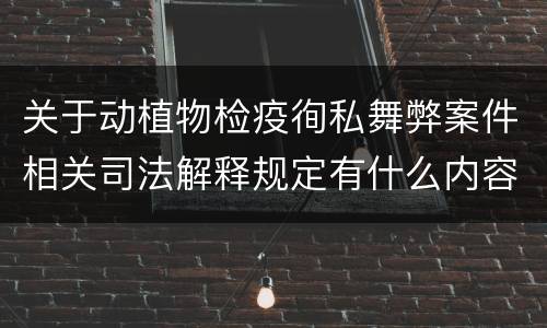 关于动植物检疫徇私舞弊案件相关司法解释规定有什么内容