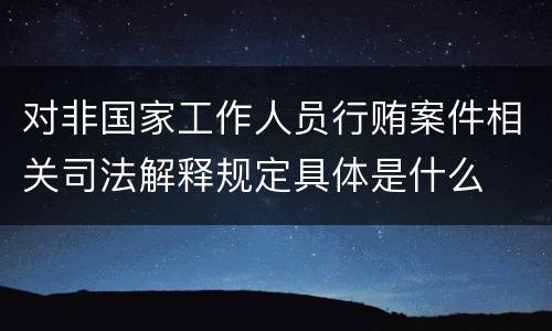 对非国家工作人员行贿案件相关司法解释规定具体是什么