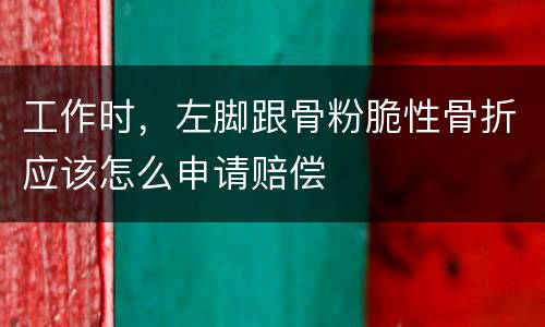 工作时，左脚跟骨粉脆性骨折应该怎么申请赔偿