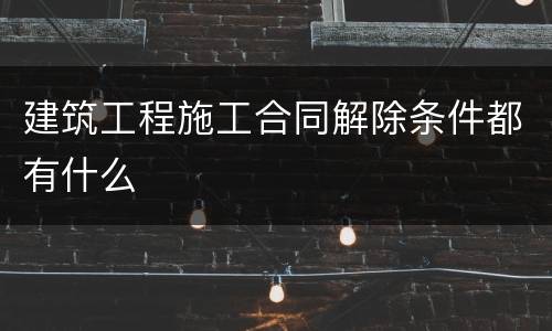 建筑工程施工合同解除条件都有什么