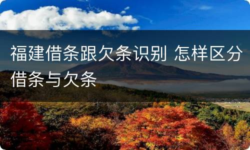 福建借条跟欠条识别 怎样区分借条与欠条