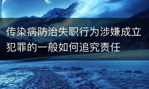 传染病防治失职行为涉嫌成立犯罪的一般如何追究责任