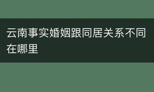 云南事实婚姻跟同居关系不同在哪里