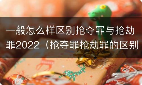 一般怎么样区别抢夺罪与抢劫罪2022（抢夺罪抢劫罪的区别）