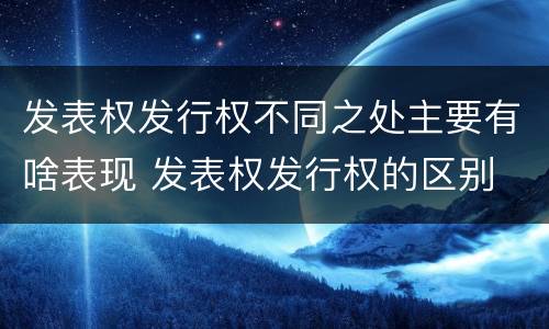 发表权发行权不同之处主要有啥表现 发表权发行权的区别