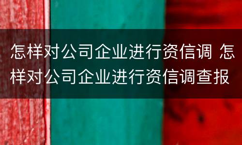 怎样对公司企业进行资信调 怎样对公司企业进行资信调查报告