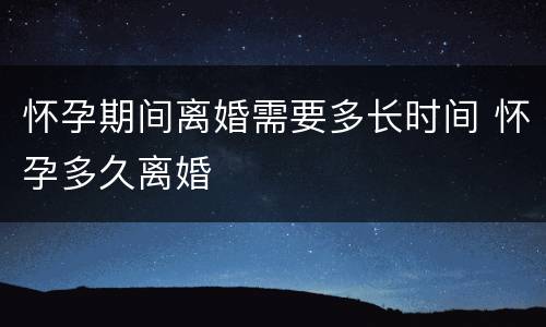 怀孕期间离婚需要多长时间 怀孕多久离婚