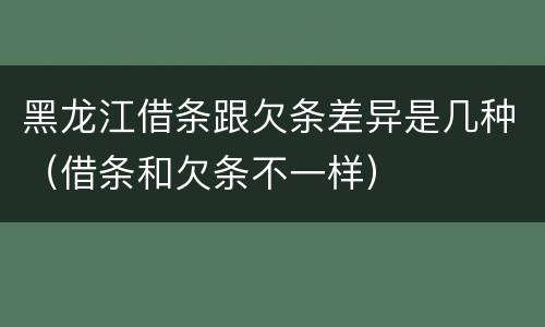 黑龙江借条跟欠条差异是几种（借条和欠条不一样）