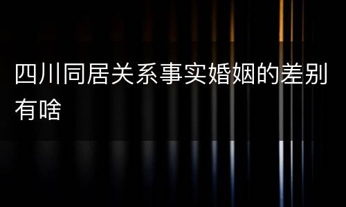 四川同居关系事实婚姻的差别有啥