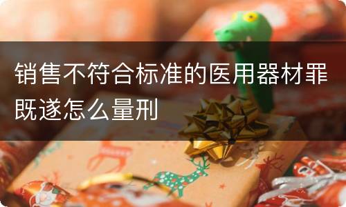 销售不符合标准的医用器材罪既遂怎么量刑