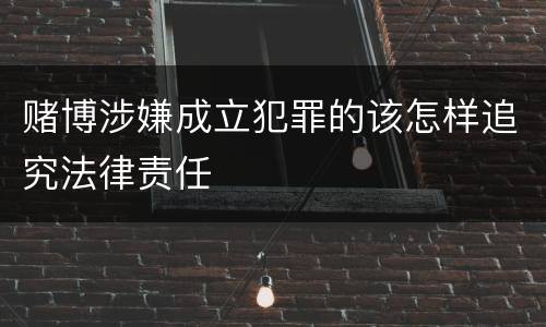 赌博涉嫌成立犯罪的该怎样追究法律责任