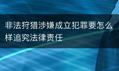 非法狩猎涉嫌成立犯罪要怎么样追究法律责任