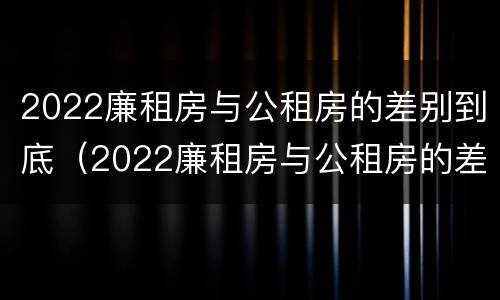 2022廉租房与公租房的差别到底（2022廉租房与公租房的差别到底是什么）