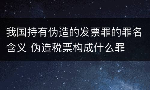 我国持有伪造的发票罪的罪名含义 伪造税票构成什么罪