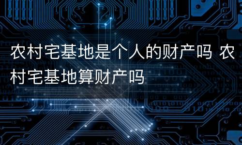 农村宅基地是个人的财产吗 农村宅基地算财产吗