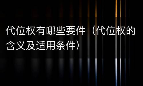 代位权有哪些要件（代位权的含义及适用条件）