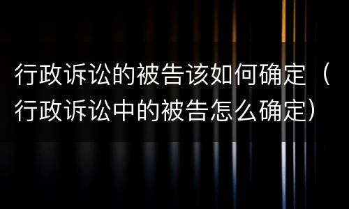 行政诉讼的被告该如何确定（行政诉讼中的被告怎么确定）