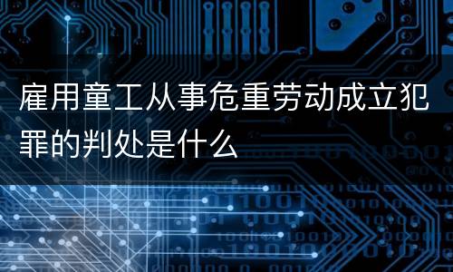 雇用童工从事危重劳动成立犯罪的判处是什么