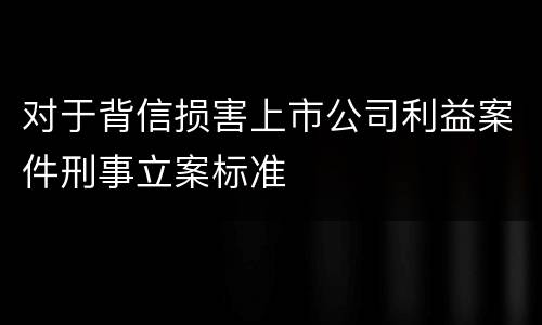 对于背信损害上市公司利益案件刑事立案标准