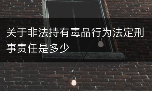 关于非法持有毒品行为法定刑事责任是多少