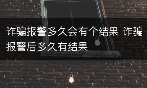 诈骗报警多久会有个结果 诈骗报警后多久有结果