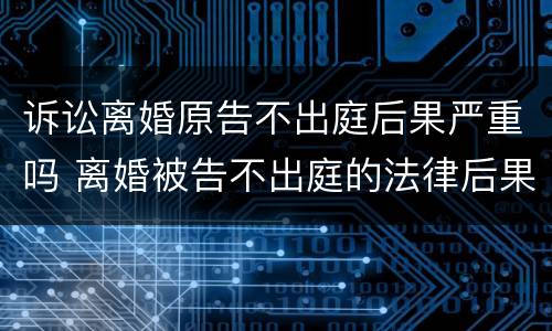 诉讼离婚原告不出庭后果严重吗 离婚被告不出庭的法律后果