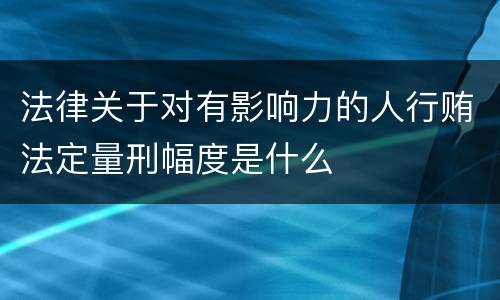 法律关于对有影响力的人行贿法定量刑幅度是什么
