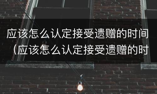 应该怎么认定接受遗赠的时间（应该怎么认定接受遗赠的时间限制）