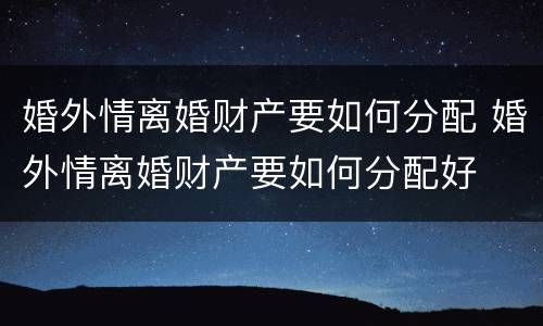 婚外情离婚财产要如何分配 婚外情离婚财产要如何分配好
