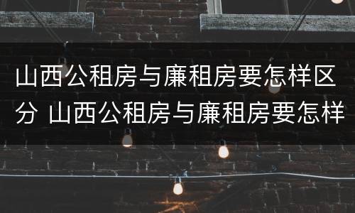 山西公租房与廉租房要怎样区分 山西公租房与廉租房要怎样区分呢