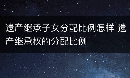 遗产继承子女分配比例怎样 遗产继承权的分配比例