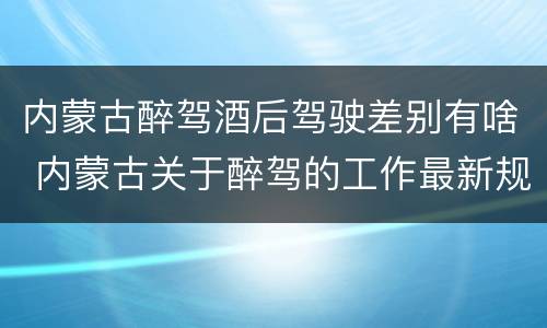 内蒙古醉驾酒后驾驶差别有啥 内蒙古关于醉驾的工作最新规定
