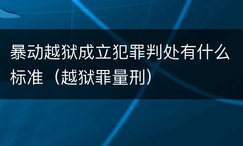 暴动越狱成立犯罪判处有什么标准（越狱罪量刑）
