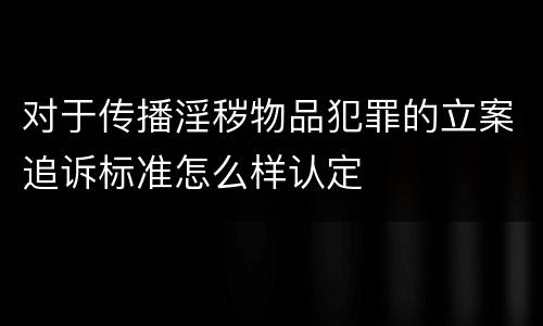 对于传播淫秽物品犯罪的立案追诉标准怎么样认定