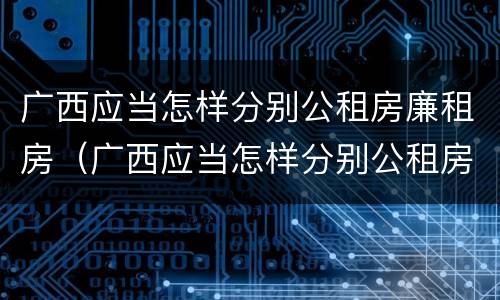 广西应当怎样分别公租房廉租房（广西应当怎样分别公租房廉租房和住宅）
