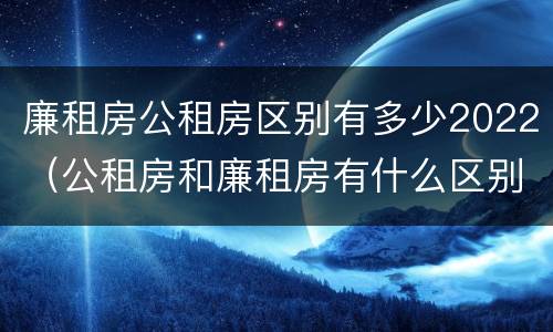 廉租房公租房区别有多少2022（公租房和廉租房有什么区别?2019年的）
