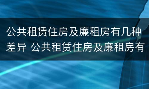 公共租赁住房及廉租房有几种差异 公共租赁住房及廉租房有几种差异类型