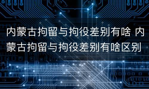 内蒙古拘留与拘役差别有啥 内蒙古拘留与拘役差别有啥区别吗