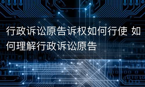 行政诉讼原告诉权如何行使 如何理解行政诉讼原告