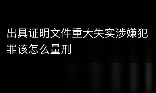 出具证明文件重大失实涉嫌犯罪该怎么量刑