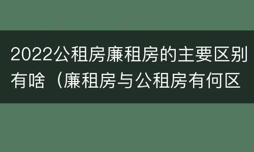 2022公租房廉租房的主要区别有啥（廉租房与公租房有何区别）