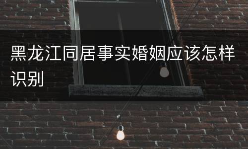 黑龙江同居事实婚姻应该怎样识别