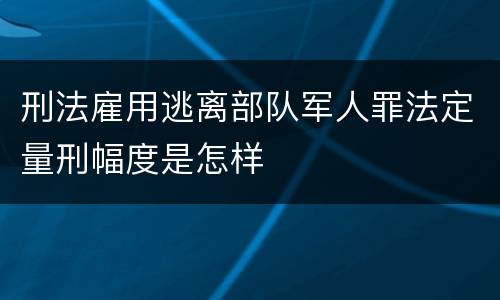 刑法雇用逃离部队军人罪法定量刑幅度是怎样